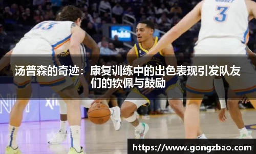 汤普森的奇迹：康复训练中的出色表现引发队友们的钦佩与鼓励