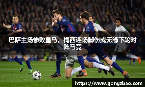 巴萨主场惨败皇马，梅西连场脚伤或无缘下轮对阵马竞