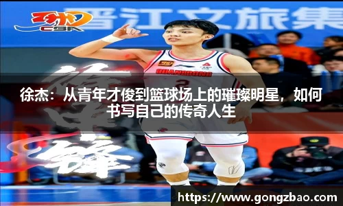 徐杰：从青年才俊到篮球场上的璀璨明星，如何书写自己的传奇人生
